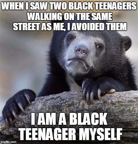 Confession Bear Meme | WHEN I SAW TWO BLACK TEENAGERS WALKING ON THE SAME STREET AS ME, I AVOIDED THEM I AM A BLACK TEENAGER MYSELF | image tagged in memes,confession bear,AdviceAnimals | made w/ Imgflip meme maker