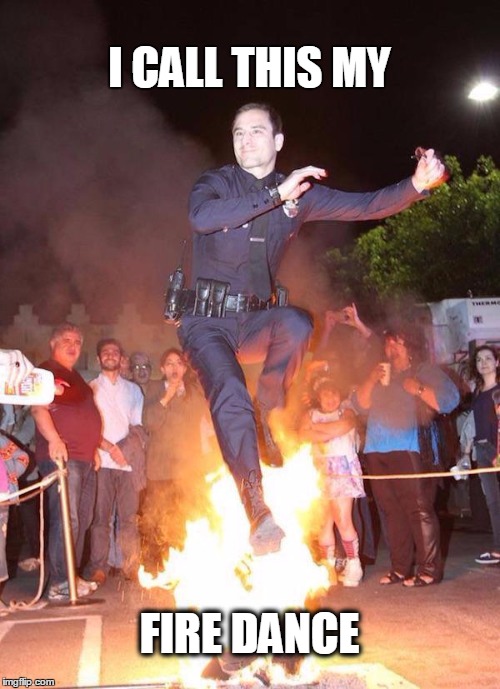 man on fire | I CALL THIS MY FIRE DANCE | image tagged in fire,fire dancer,police | made w/ Imgflip meme maker