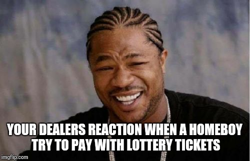 Yo Dawg Heard You | YOUR DEALERS REACTION WHEN A HOMEBOY TRY TO PAY WITH LOTTERY TICKETS | image tagged in memes,yo dawg heard you | made w/ Imgflip meme maker