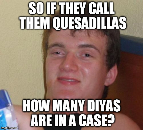 10 Guy Meme | SO IF THEY CALL THEM QUESADILLAS HOW MANY DIYAS ARE IN A CASE? | image tagged in memes,10 guy | made w/ Imgflip meme maker