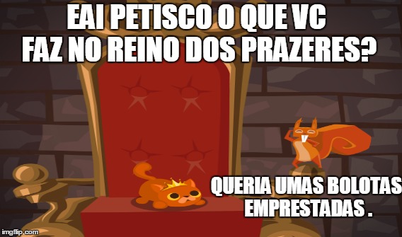 QUERIA UMAS BOLOTAS EMPRESTADAS . EAI PETISCO O QUE VC FAZ NO REINO DOS PRAZERES? | made w/ Imgflip meme maker