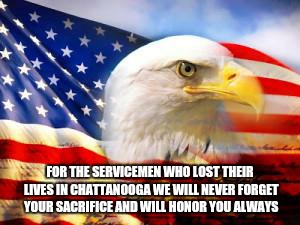 American Flag | FOR THE SERVICEMEN WHO LOST THEIR LIVES IN CHATTANOOGA WE WILL NEVER FORGET YOUR SACRIFICE AND WILL HONOR YOU ALWAYS | image tagged in american flag | made w/ Imgflip meme maker