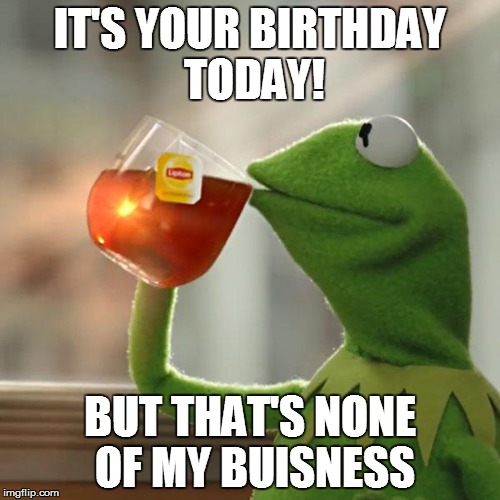 But That's None Of My Business | IT'S YOUR BIRTHDAY TODAY! BUT THAT'S NONE OF MY BUISNESS | image tagged in memes,but thats none of my business,kermit the frog | made w/ Imgflip meme maker