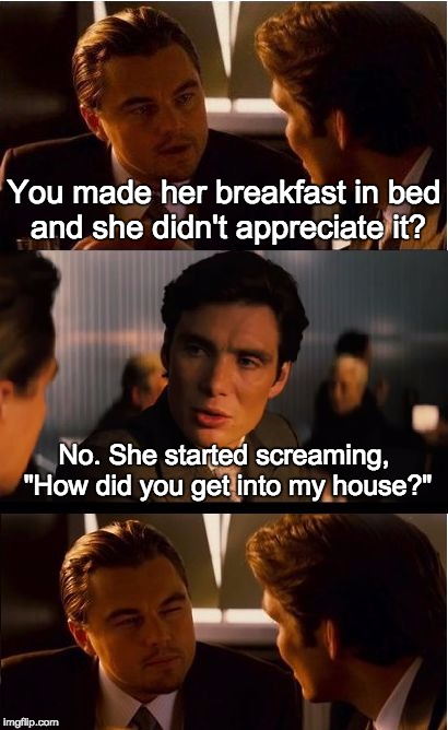 Inception | You made her breakfast in bed and she didn't appreciate it? No. She started screaming, "How did you get into my house?" | image tagged in memes,inception | made w/ Imgflip meme maker