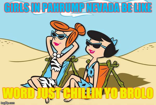 girls in pahrump be like | GIRLS IN PAHRUMP NEVADA BE LIKE WORD JUST CHILLIN YO BROLO | image tagged in girls in pahrump be like | made w/ Imgflip meme maker