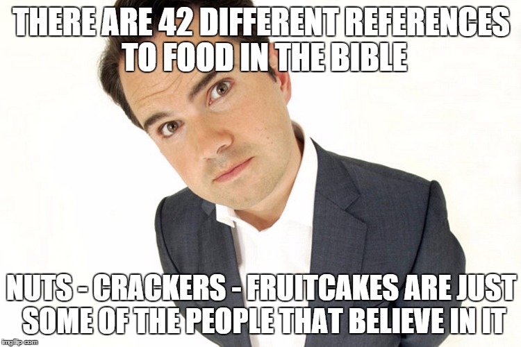 Bible Food | THERE ARE 42 DIFFERENT REFERENCES TO FOOD IN THE BIBLE NUTS - CRACKERS - FRUITCAKESARE JUST SOME OF THE PEOPLE THAT BELIEVE IN IT | image tagged in jimmy carr,the bible,religion | made w/ Imgflip meme maker