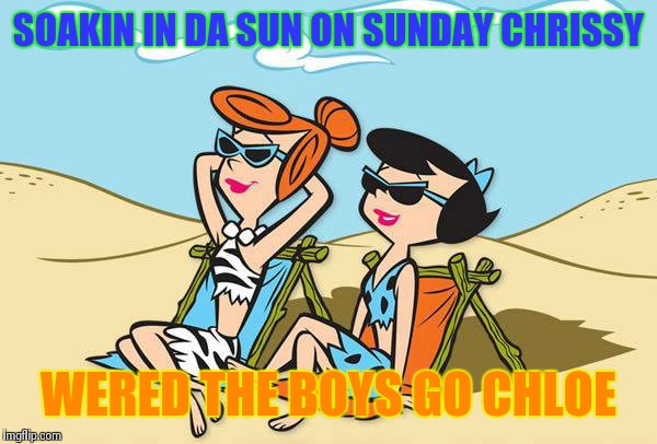 girls in pahrump be like | SOAKIN IN DA SUN ON SUNDAY CHRISSY WERED THE BOYS GO CHLOE | image tagged in girls in pahrump be like | made w/ Imgflip meme maker