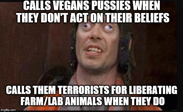 It is the LAW that "anyone who unlawfully interrupts agriculture for reasons of ideology is a terrorist" regardless of methods. | CALLS VEGANS PUSSIES WHEN THEY DON'T ACT ON THEIR BELIEFS CALLS THEM TERRORISTS FOR LIBERATING FARM/LAB ANIMALS WHEN THEY DO | image tagged in idiots,vegan,memes,funny | made w/ Imgflip meme maker