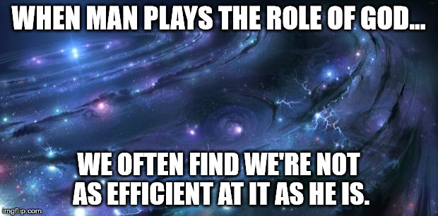 Replace the word God with Universe if you want. But it makes little difference in the message. | WHEN MAN PLAYS THE ROLE OF GOD... WE OFTEN FIND WE'RE NOT AS EFFICIENT AT IT AS HE IS. | image tagged in universal knowledge,god,science,shawnljohnson | made w/ Imgflip meme maker