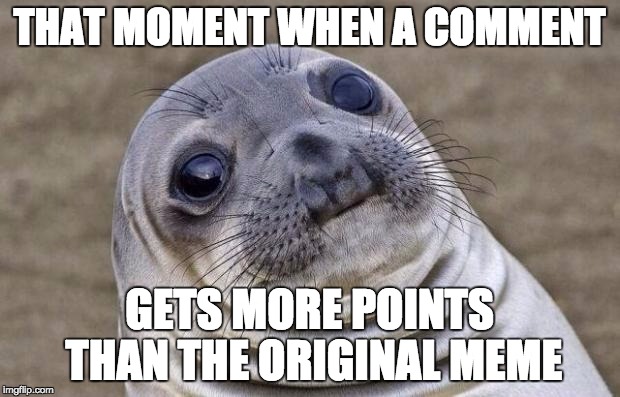 This has happened to you guys, right?... RIGHT???!!! | THAT MOMENT WHEN A COMMENT GETS MORE POINTS THAN THE ORIGINAL MEME | image tagged in memes,awkward moment sealion | made w/ Imgflip meme maker