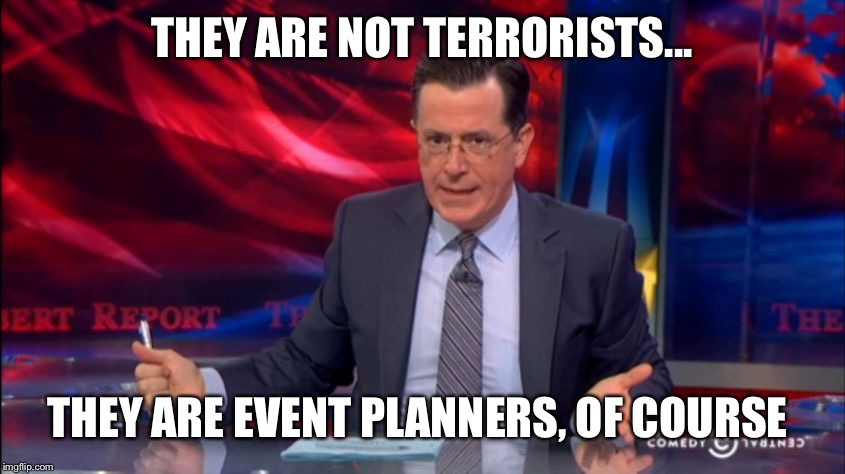 Politically Incorrect Colbert (2) | THEY ARE NOT TERRORISTS... THEY ARE EVENT PLANNERS, OF COURSE | image tagged in politically incorrect colbert 2 | made w/ Imgflip meme maker