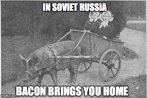 Soviet Bacon | IN SOVIET RUSSIA BACON BRINGS YOU HOME | image tagged in bacon,russia,in soviet russia,soviet russia,pig | made w/ Imgflip meme maker