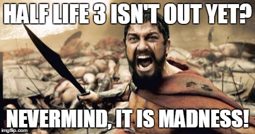 Sparta Leonidas Meme | HALF LIFE 3 ISN'T OUT YET? NEVERMIND, IT IS MADNESS! | image tagged in memes,sparta leonidas | made w/ Imgflip meme maker