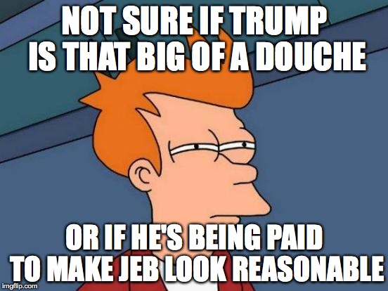 Futurama Fry | NOT SURE IF TRUMP IS THAT BIG OF A DOUCHE OR IF HE'S BEING PAID TO MAKE JEB LOOK REASONABLE | image tagged in memes,futurama fry | made w/ Imgflip meme maker