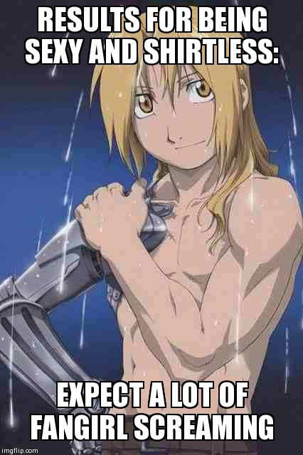 RESULTS FOR BEING SEXY AND SHIRTLESS: EXPECT A LOT OF FANGIRL SCREAMING | image tagged in edward elric shirtless | made w/ Imgflip meme maker
