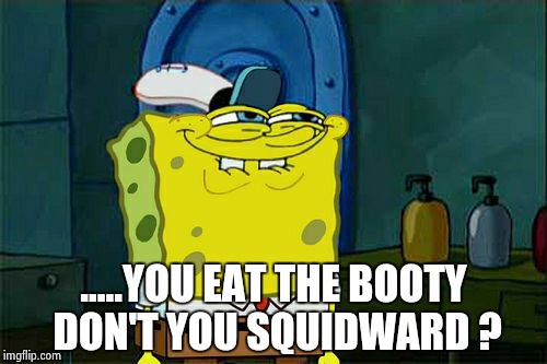 Don't You Squidward Meme | .....YOU EAT THE BOOTY DON'T YOU SQUIDWARD ? | image tagged in memes,dont you squidward | made w/ Imgflip meme maker