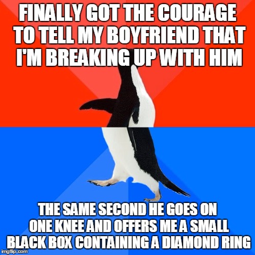 I Waited Way Too Long | FINALLY GOT THE COURAGE TO TELL MY BOYFRIEND THAT I'M BREAKING UP WITH HIM THE SAME SECOND HE GOES ON ONE KNEE AND OFFERS ME A SMALL BLACK B | image tagged in memes,socially awesome awkward penguin,courage,boyfriend,girlfriend,wedding ring | made w/ Imgflip meme maker