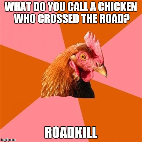 Anti Joke Chicken | WHAT DO YOU CALL A CHICKEN WHO CROSSED THE ROAD? ROADKILL | image tagged in memes,anti joke chicken | made w/ Imgflip meme maker