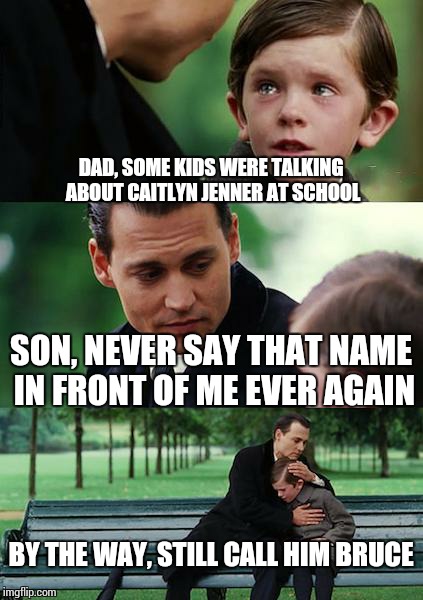 Finding Neverland Meme | DAD, SOME KIDS WERE TALKING ABOUT CAITLYN JENNER AT SCHOOL SON, NEVER SAY THAT NAME IN FRONT OF ME EVER AGAIN BY THE WAY, STILL CALL HIM BRU | image tagged in memes,finding neverland,caitlyn jenner,bruce jenner | made w/ Imgflip meme maker