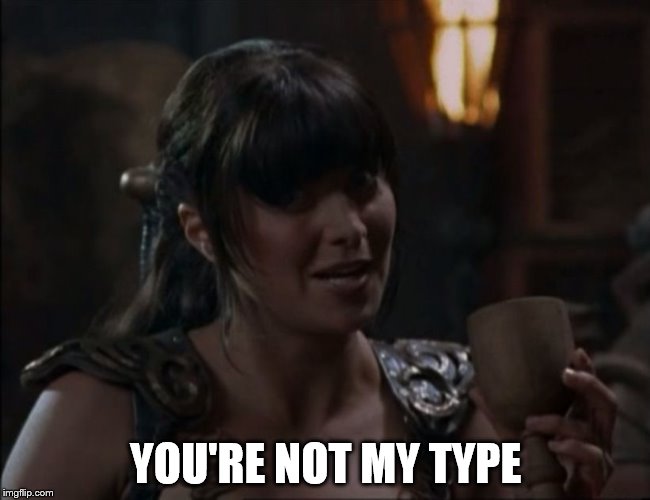 rejected | YOU'RE NOT MY TYPE | image tagged in xena type,xena warrior princess,memes,funny,funny memes,too funny | made w/ Imgflip meme maker