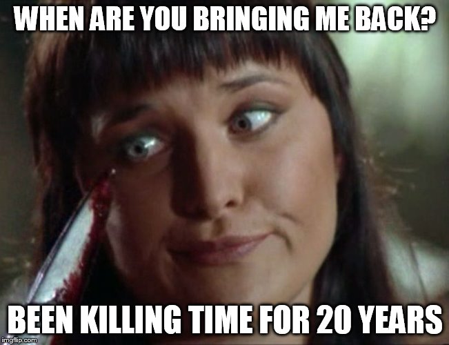 xena ooops | WHEN ARE YOU BRINGING ME BACK? BEEN KILLING TIME FOR 20 YEARS | image tagged in xena ooops,xena warrior princess,memes | made w/ Imgflip meme maker