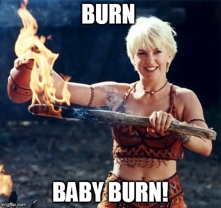 BURN BABY BURN! | image tagged in xena/gabby,xena warrior princess | made w/ Imgflip meme maker