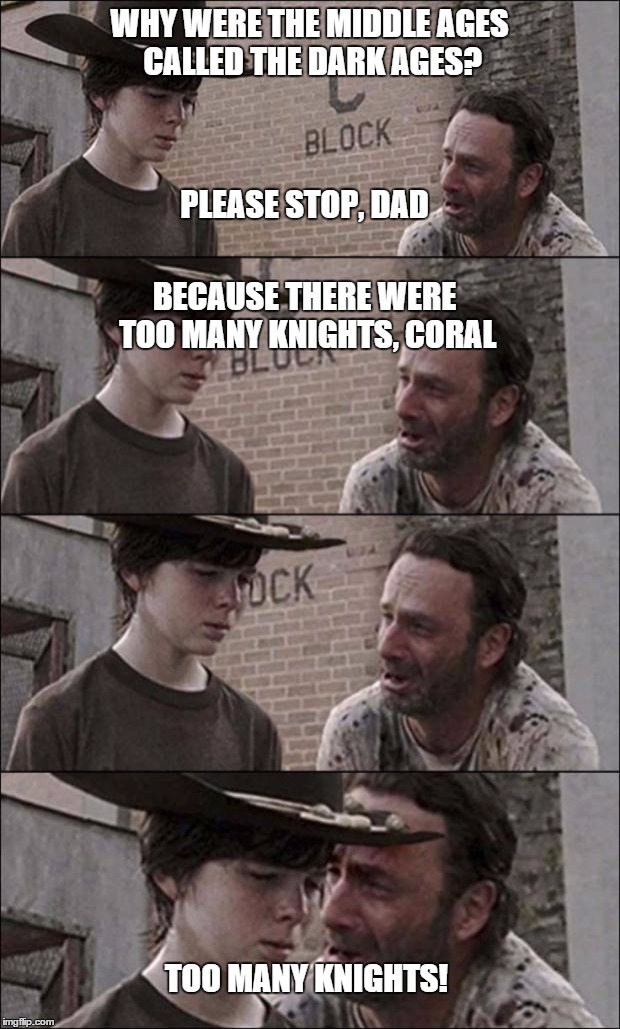 TOO MANY KNIGHTS! | WHY WERE THE MIDDLE AGES CALLED THE DARK AGES? TOO MANY KNIGHTS! PLEASE STOP, DAD BECAUSE THERE WERE TOO MANY KNIGHTS, CORAL | image tagged in the walking dead coral | made w/ Imgflip meme maker