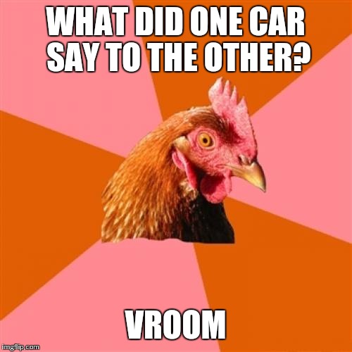 Anti Joke Chicken Meme | WHAT DID ONE CAR SAY TO THE OTHER? VROOM | image tagged in memes,anti joke chicken | made w/ Imgflip meme maker