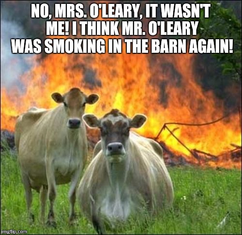 Evil Cows Meme | NO, MRS. O'LEARY, IT WASN'T ME! I THINK MR. O'LEARY WAS SMOKING IN THE BARN AGAIN! | image tagged in memes,evil cows | made w/ Imgflip meme maker