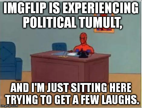 Spiderman Computer Desk Meme | IMGFLIP IS EXPERIENCING POLITICAL TUMULT, AND I'M JUST SITTING HERE TRYING TO GET A FEW LAUGHS. | image tagged in memes,spiderman computer desk,spiderman | made w/ Imgflip meme maker