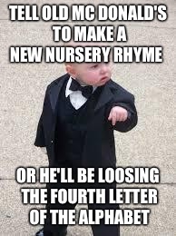 mafia baby | TELL OLD MC DONALD'S TO MAKE A NEW NURSERY RHYME OR HE'LL BE LOOSING THE FOURTH LETTER OF THE ALPHABET | image tagged in mafia baby | made w/ Imgflip meme maker