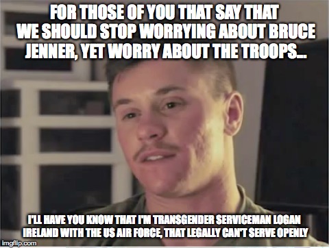 What do you do now? | FOR THOSE OF YOU THAT SAY THAT WE SHOULD STOP WORRYING ABOUT BRUCE JENNER, YET WORRY ABOUT THE TROOPS... I'LL HAVE YOU KNOW THAT I'M TRANSGE | image tagged in transgendered serviceman,logan ireland,irony | made w/ Imgflip meme maker