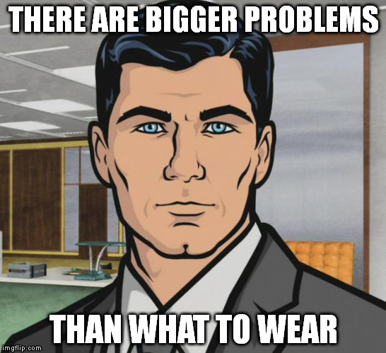 Archer | THERE ARE BIGGER PROBLEMS THAN WHAT TO WEAR | image tagged in memes,archer | made w/ Imgflip meme maker