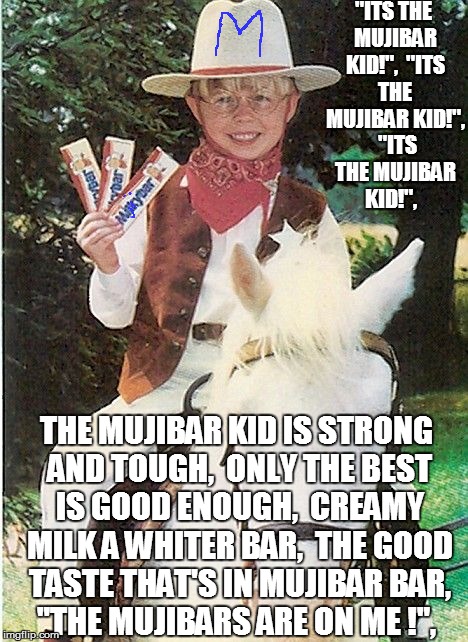 "ITS THE MUJIBAR KID!", 
"ITS THE MUJIBAR KID!", 
"ITS THE MUJIBAR KID!", THE MUJIBAR KID IS STRONG AND TOUGH, 
ONLY THE BEST IS GOOD ENOUGH | image tagged in milky bar kid | made w/ Imgflip meme maker
