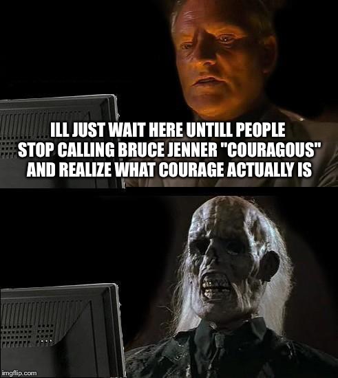 I'll Just Wait Here | ILL JUST WAIT HERE UNTILL PEOPLE STOP CALLING BRUCE JENNER "COURAGOUS" AND REALIZE WHAT COURAGE ACTUALLY IS | image tagged in memes,ill just wait here | made w/ Imgflip meme maker