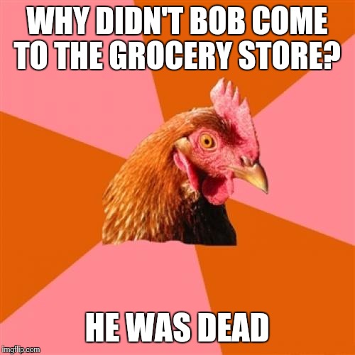Anti Joke Chicken | WHY DIDN'T BOB COME TO THE GROCERY STORE? HE WAS DEAD | image tagged in memes,anti joke chicken | made w/ Imgflip meme maker