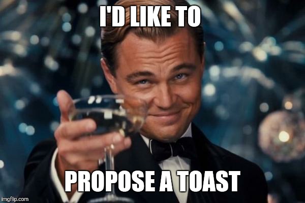 Leonardo Dicaprio Cheers Meme | I'D LIKE TO PROPOSE A TOAST | image tagged in memes,leonardo dicaprio cheers | made w/ Imgflip meme maker