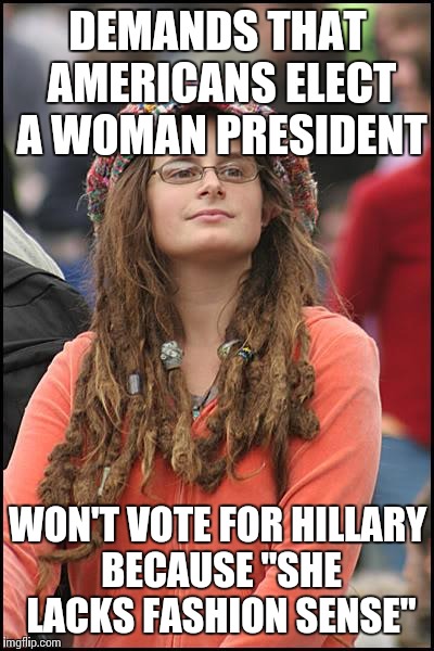 Feminazi Semantics | DEMANDS THAT AMERICANS ELECT A WOMAN PRESIDENT WON'T VOTE FOR HILLARY BECAUSE "SHE LACKS FASHION SENSE" | image tagged in memes,college liberal | made w/ Imgflip meme maker