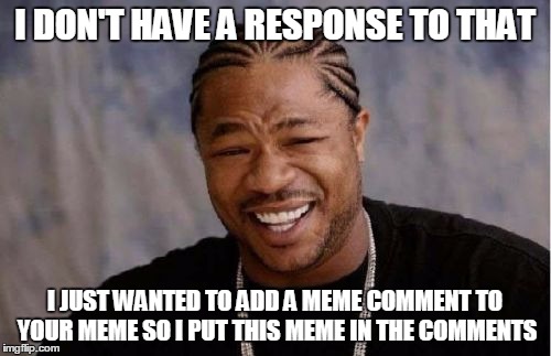 Yo Dawg Heard You Meme | I DON'T HAVE A RESPONSE TO THAT I JUST WANTED TO ADD A MEME COMMENT TO YOUR MEME SO I PUT THIS MEME IN THE COMMENTS | image tagged in memes,yo dawg heard you | made w/ Imgflip meme maker