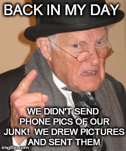 Back In My Day | BACK IN MY DAY WE DIDN'T SEND PHONE PICS OF OUR JUNK!  WE DREW PICTURES AND SENT THEM | image tagged in memes,back in my day | made w/ Imgflip meme maker
