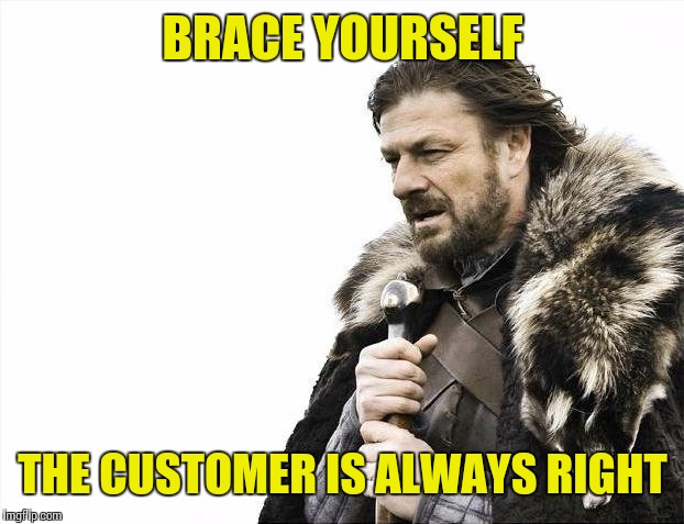 Brace Yourselves X is Coming Meme | BRACE YOURSELF THE CUSTOMER IS ALWAYS RIGHT | image tagged in memes,brace yourselves x is coming | made w/ Imgflip meme maker