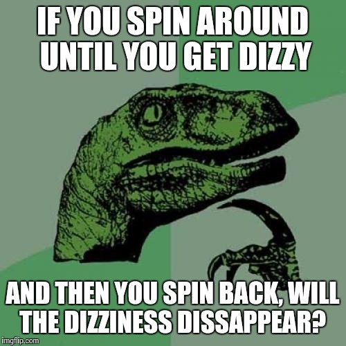 Philosoraptor Meme | IF YOU SPIN AROUND UNTIL YOU GET DIZZY AND THEN YOU SPIN BACK, WILL THE DIZZINESS DISSAPPEAR? | image tagged in memes,philosoraptor | made w/ Imgflip meme maker