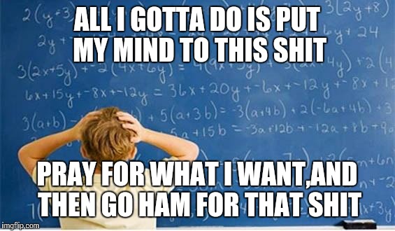 Maths | ALL I GOTTA DO IS PUT MY MIND TO THIS SHIT PRAY FOR WHAT I WANT,AND THEN GO HAM FOR THAT SHIT | image tagged in maths | made w/ Imgflip meme maker