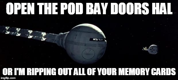Open the pod bay doors Hal | OPEN THE POD BAY DOORS HAL OR I'M RIPPING OUT ALL OF YOUR MEMORY CARDS | image tagged in open the pod bay doors hal | made w/ Imgflip meme maker