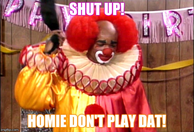 Homie Da Clown | SHUT UP! HOMIE DON'T PLAY DAT! | image tagged in homie da clown | made w/ Imgflip meme maker