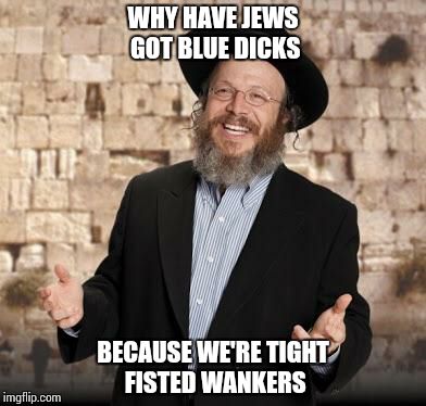 This may not be kosher | WHY HAVE JEWS GOT BLUE DICKS BECAUSE WE'RE TIGHT FISTED WANKERS | image tagged in jewish guy | made w/ Imgflip meme maker