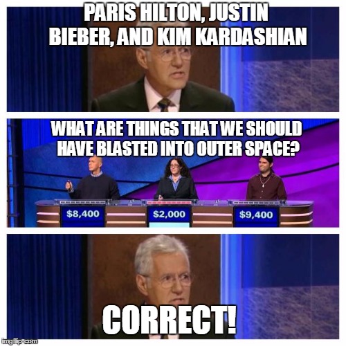 If Wishes Came True | PARIS HILTON, JUSTIN BIEBER, AND KIM KARDASHIAN WHAT ARE THINGS THAT WE SHOULD HAVE BLASTED INTO OUTER SPACE? CORRECT! | image tagged in jeopardy | made w/ Imgflip meme maker