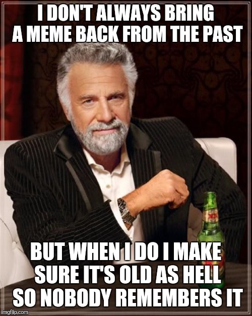 The Most Interesting Man In The World Meme | I DON'T ALWAYS BRING A MEME BACK FROM THE PAST BUT WHEN I DO I MAKE SURE IT'S OLD AS HELL SO NOBODY REMEMBERS IT | image tagged in memes,the most interesting man in the world | made w/ Imgflip meme maker