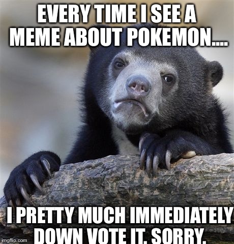 It's just not that great.  | EVERY TIME I SEE A MEME ABOUT POKEMON.... I PRETTY MUCH IMMEDIATELY DOWN VOTE IT. SORRY. | image tagged in memes,confession bear | made w/ Imgflip meme maker