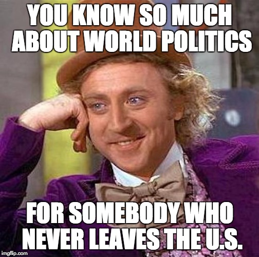 Creepy Condescending Wonka Meme | YOU KNOW SO MUCH ABOUT WORLD POLITICS FOR SOMEBODY WHO NEVER LEAVES THE U.S. | image tagged in memes,creepy condescending wonka | made w/ Imgflip meme maker